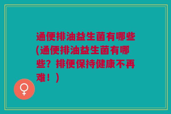 通便排油益生菌有哪些(通便排油益生菌有哪些?排便保持健康不再难!)