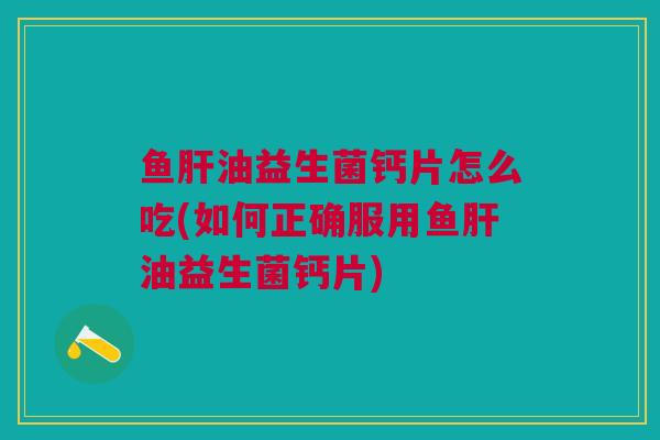 鱼肝油益生菌钙片怎么吃(如何正确服用鱼肝油益生菌钙片)