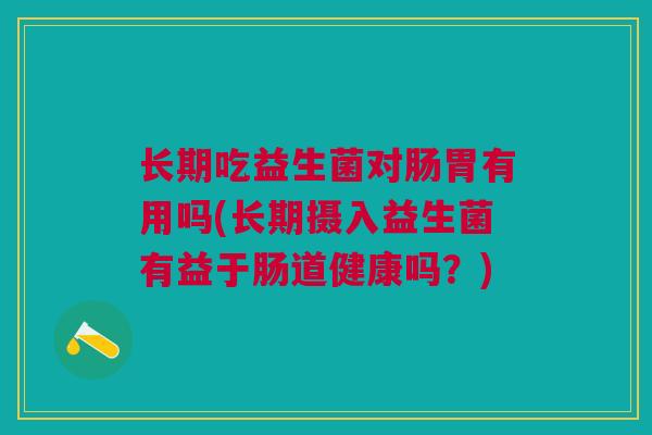 长期吃益生菌对肠胃有用吗(长期摄入益生菌有益于肠道健康吗?)