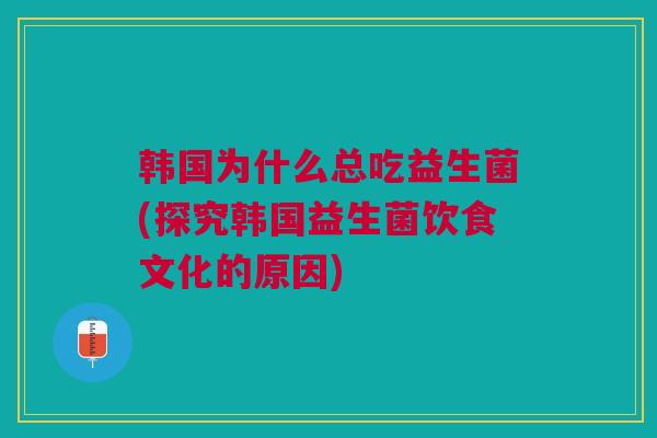 韩国为什么总吃益生菌(探究韩国益生菌饮食文化的原因) 韩国为什么总吃益生菌(探究韩国益生菌饮食文化的原因)