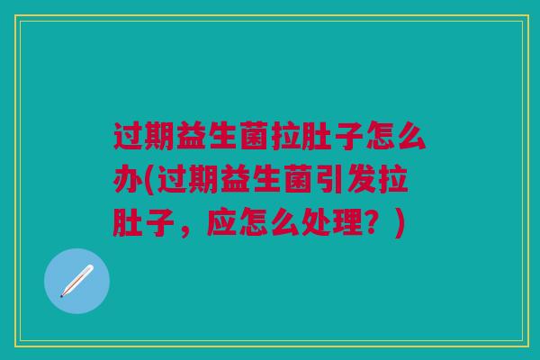 过期益生菌拉肚子怎么办(过期益生菌引发拉肚子，应怎么处理？)