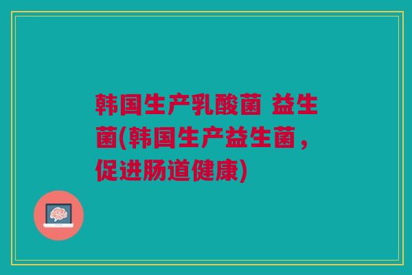 韩国生产乳酸菌 益生菌(韩国生产益生菌,促进肠道健康)