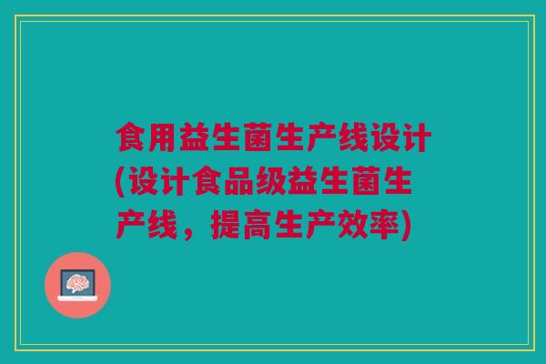 食用益生菌生产线设计(设计食品级益生菌生产线,提高生产效率) 食用益生菌生产线设计(设计食品级益生菌生产线,提高生产效率)