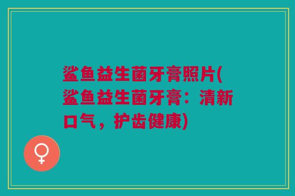 鲨鱼益生菌牙膏照片(鲨鱼益生菌牙膏:清新口气,护齿健康)
