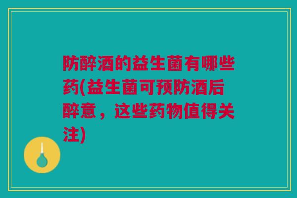 防醉酒的益生菌有哪些药(益生菌可酒后醉意,这些值得关注) 防醉酒的益生菌有哪些药(益生菌可酒后醉意,这些值得关注)