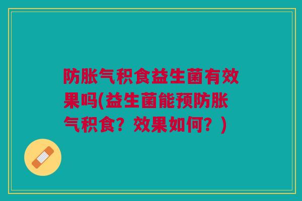 防积食益生菌有效果吗(益生菌能积食？效果如何？)