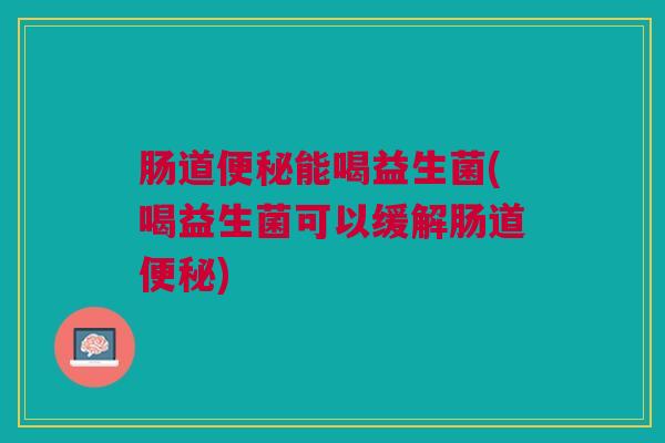 肠道便秘能喝益生菌(喝益生菌可以缓解肠道便秘)