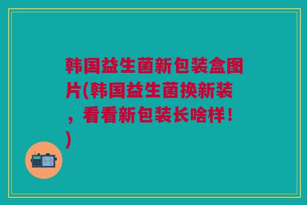 韩国益生菌新包装盒图片(韩国益生菌换新装,看看新包装长啥样!)