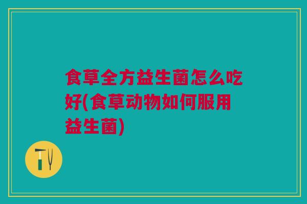 食草全方益生菌怎么吃好(食草动物如何服用益生菌)