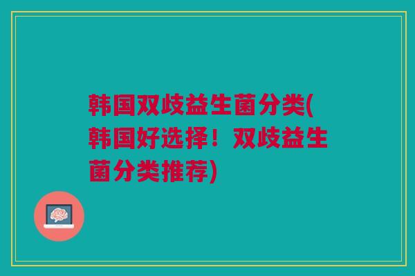 韩国双歧益生菌分类(韩国好选择!双歧益生菌分类推荐)