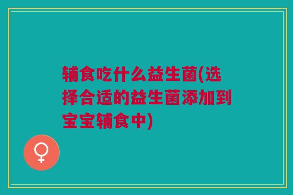 辅食吃什么益生菌(选择合适的益生菌添加到宝宝辅食中)