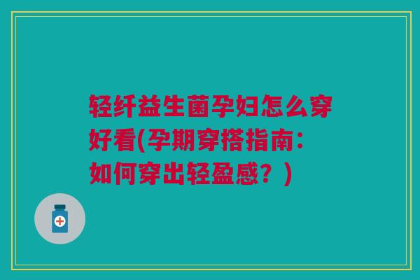 轻纤益生菌孕妇怎么穿好看(孕期穿搭指南：如何穿出轻盈感？)