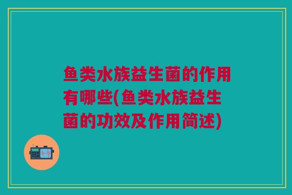 鱼类水族益生菌的作用有哪些(鱼类水族益生菌的功效及作用简述)