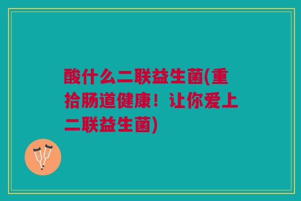 酸什么二联益生菌(重拾肠道健康!让你爱上二联益生菌) 酸什么二联益生菌(重拾肠道健康!让你爱上二联益生菌)