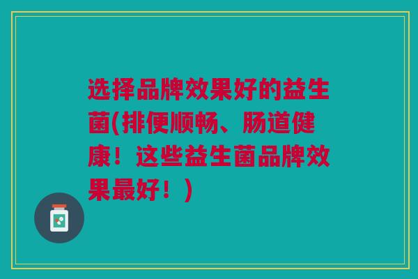 选择品牌效果好的益生菌(排便顺畅、肠道健康!这些益生菌品牌效果最好!)