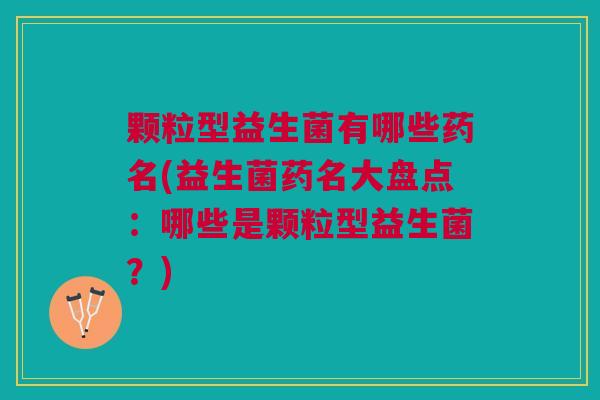 颗粒型益生菌有哪些药名(益生菌药名大盘点:哪些是颗粒型益生菌?)