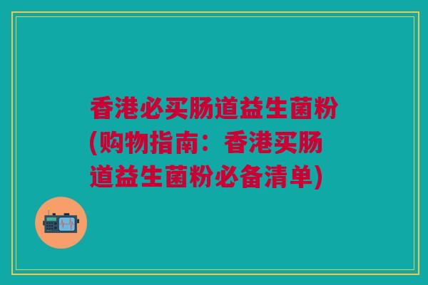 香港必买肠道益生菌粉(购物指南:香港买肠道益生菌粉必备清单) 香港必买肠道益生菌粉(购物指南:香港买肠道益生菌粉必备清单)