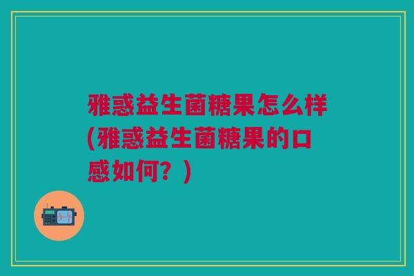 雅惑益生菌糖果怎么样(雅惑益生菌糖果的口感如何?)