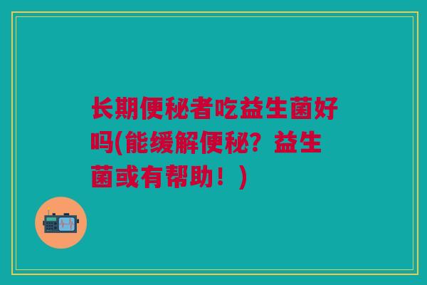 长期便秘者吃益生菌好吗(能缓解便秘?益生菌或有帮助!)