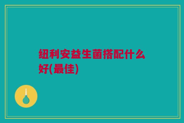 纽利安益生菌搭配什么好(最佳)