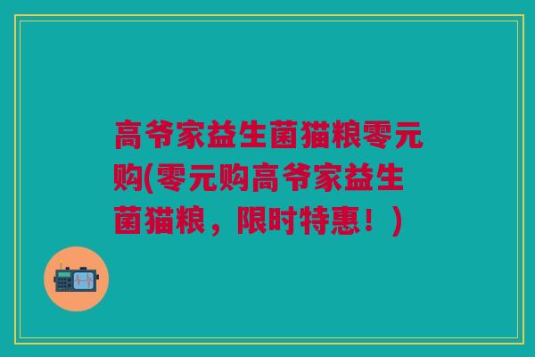 高爷家益生菌猫粮零元购(零元购高爷家益生菌猫粮,限时特惠!) 高爷家益生菌猫粮零元购(零元购高爷家益生菌猫粮,限时特惠!)