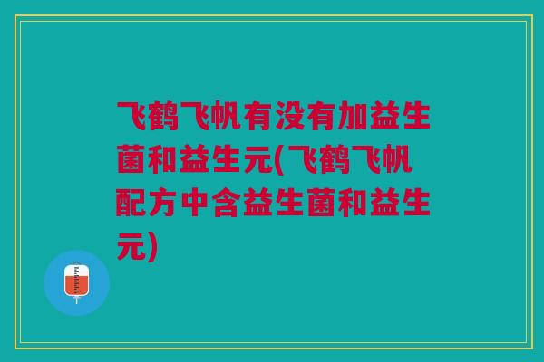 飞鹤飞帆有没有加益生菌和益生元(飞鹤飞帆配方中含益生菌和益生元) 飞鹤飞帆有没有加益生菌和益生元(飞鹤飞帆配方中含益生菌和益生元)