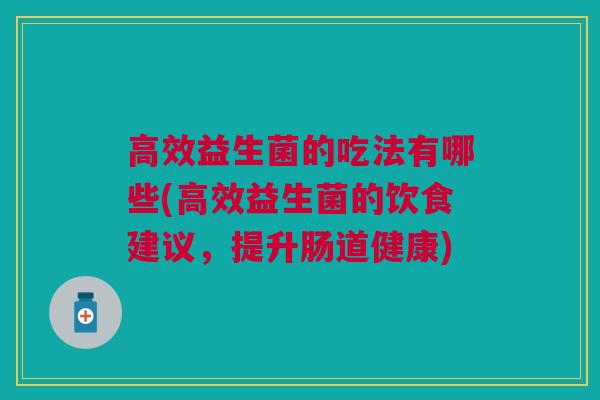 高效益生菌的吃法有哪些(高效益生菌的饮食建议,提升肠道健康) 高效益生菌的吃法有哪些(高效益生菌的饮食建议,提升肠道健康)