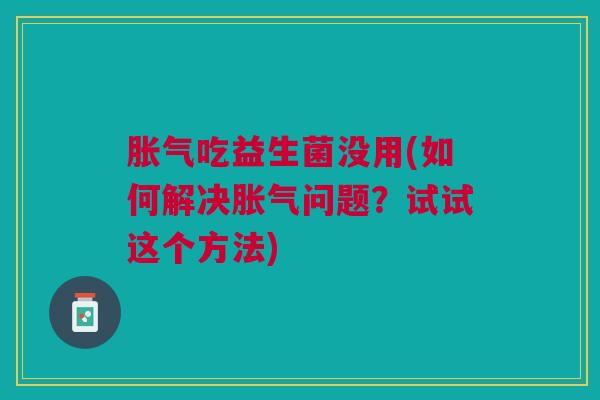 胀气吃益生菌没用(如何解决胀气问题?试试这个方法)