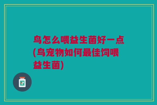 鸟怎么喂益生菌好一点(鸟宠物如何最佳饲喂益生菌)