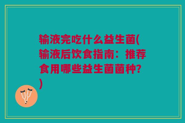 输液完吃什么益生菌(输液后饮食指南:推荐食用哪些益生菌菌种?)