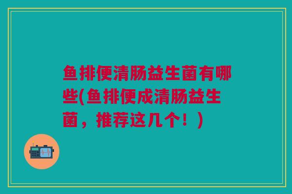 鱼排便清肠益生菌有哪些(鱼排便成清肠益生菌,推荐这几个!)