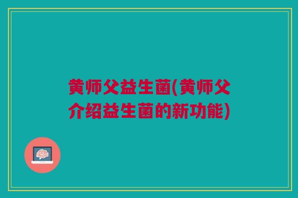 黄师父益生菌(黄师父介绍益生菌的新功能) 黄师父益生菌(黄师父介绍益生菌的新功能)
