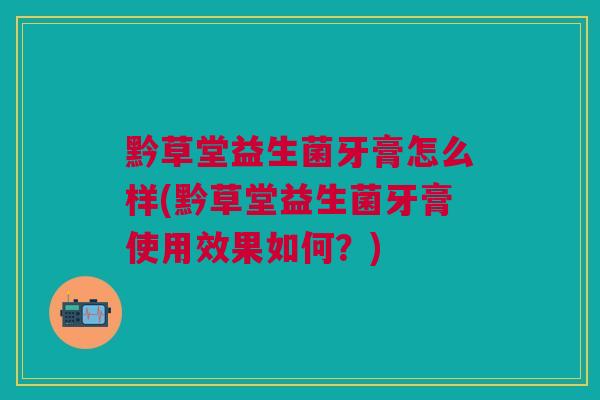 黔草堂益生菌牙膏怎么样(黔草堂益生菌牙膏使用效果如何?)