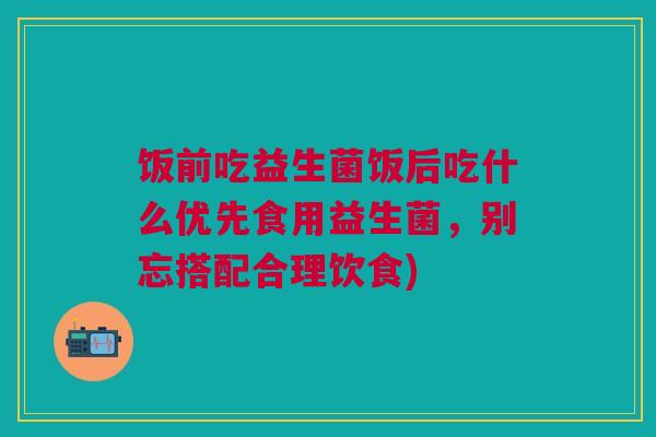 饭前吃益生菌饭后吃什么优先食用益生菌,别忘搭配合理饮食)