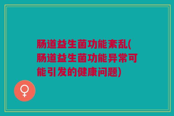 肠道益生菌功能紊乱(肠道益生菌功能异常可能引发的健康问题)
