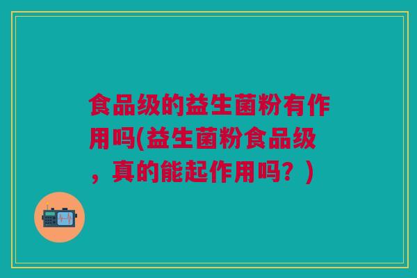食品级的益生菌粉有作用吗(益生菌粉食品级,真的能起作用吗?) 食品级的益生菌粉有作用吗(益生菌粉食品级,真的能起作用吗?)