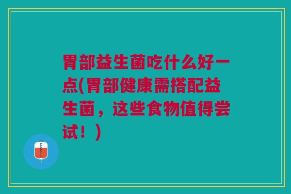胃部益生菌吃什么好一点(胃部健康需搭配益生菌,这些食物值得尝试!)