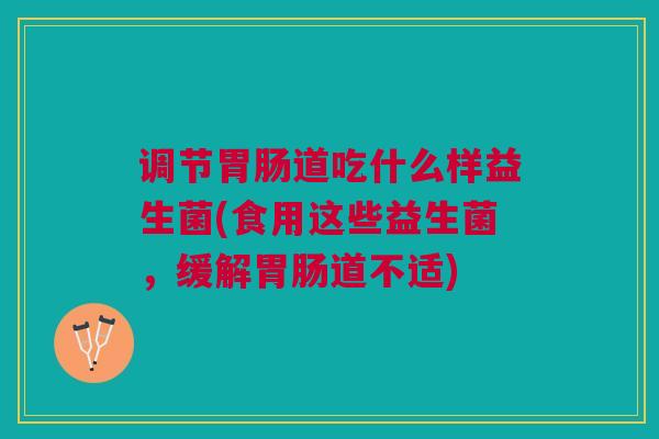 调节胃肠道吃什么样益生菌(食用这些益生菌,缓解胃肠道不适)