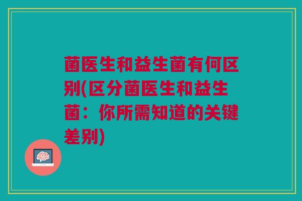 菌医生和益生菌有何区别(区分菌医生和益生菌:你所需知道的关键差别)