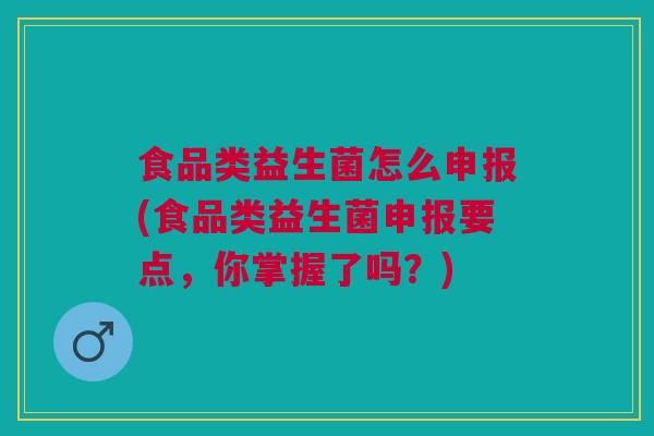 食品类益生菌怎么申报(食品类益生菌申报要点,你掌握了吗?) 食品类益生菌怎么申报(食品类益生菌申报要点,你掌握了吗?)