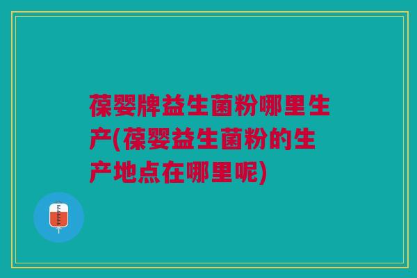 葆婴牌益生菌粉哪里生产(葆婴益生菌粉的生产地点在哪里呢) 葆婴牌益生菌粉哪里生产(葆婴益生菌粉的生产地点在哪里呢)