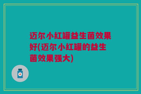 迈尔小红罐益生菌效果好(迈尔小红罐的益生菌效果强大)