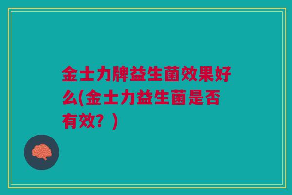 金士力牌益生菌效果好么(金士力益生菌是否有效?)