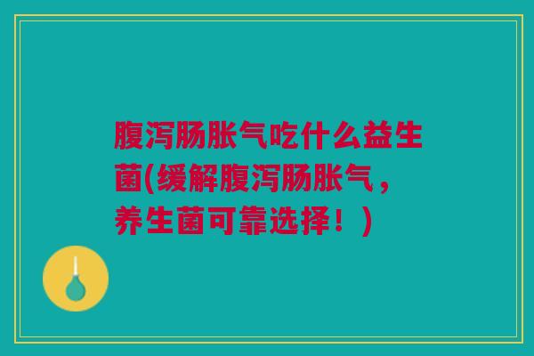 腹泻肠胀气吃什么益生菌(缓解腹泻肠胀气,养生菌可靠选择!)