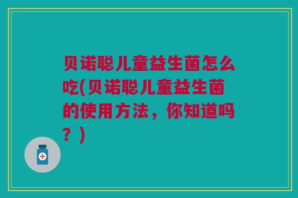 贝诺聪儿童益生菌怎么吃(贝诺聪儿童益生菌的使用方法，你知道吗？)