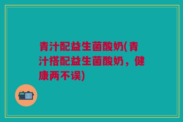 青汁配益生菌酸奶(青汁搭配益生菌酸奶,健康两不误)