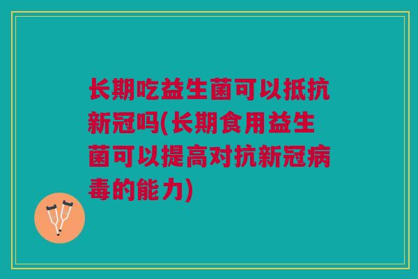 长期吃益生菌可以抵抗新冠吗(长期食用益生菌可以提高对抗新冠的能力) 长期吃益生菌可以抵抗新冠吗(长期食用益生菌可以提高对抗新冠的能力)