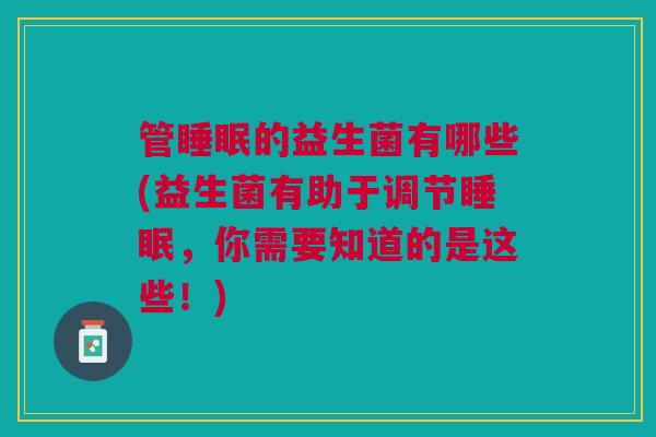 管睡眠的益生菌有哪些(益生菌有助于调节睡眠,你需要知道的是这些!)