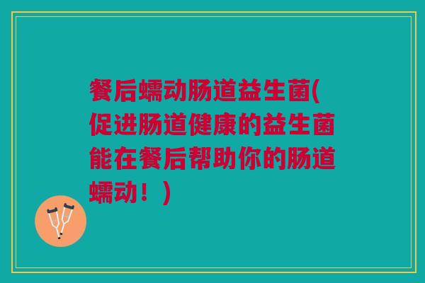 餐后蠕动肠道益生菌(促进肠道健康的益生菌能在餐后帮助你的肠道蠕动!)