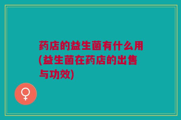 药店的益生菌有什么用(益生菌在药店的出售与功效)